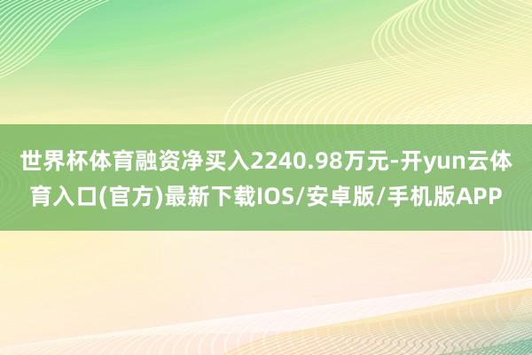 世界杯体育融资净买入2240.98万元-开yun云体育入口(官方)最新下载IOS/安卓版/手机版APP