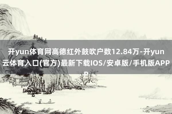开yun体育网高德红外鼓吹户数12.84万-开yun云体育入口(官方)最新下载IOS/安卓版/手机版APP
