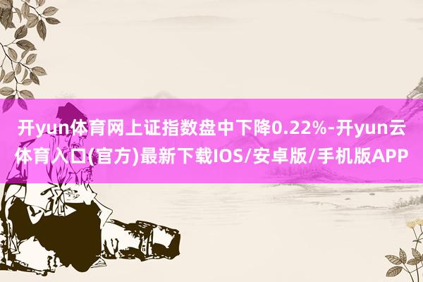 开yun体育网上证指数盘中下降0.22%-开yun云体育入口(官方)最新下载IOS/安卓版/手机版APP