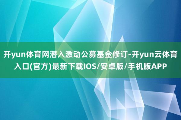 开yun体育网潜入激动公募基金修订-开yun云体育入口(官方)最新下载IOS/安卓版/手机版APP