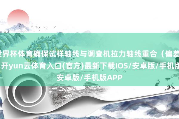 世界杯体育确保试样轴线与调查机拉力轴线重合（偏差≤2°）-开yun云体育入口(官方)最新下载IOS/安卓版/手机版APP