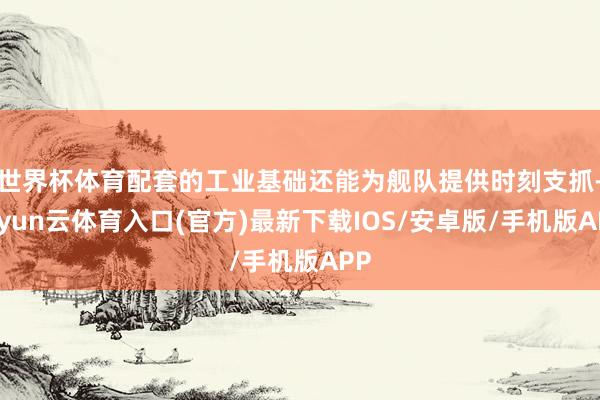 世界杯体育配套的工业基础还能为舰队提供时刻支抓-开yun云体育入口(官方)最新下载IOS/安卓版/手机版APP