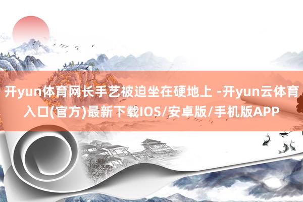 开yun体育网长手艺被迫坐在硬地上 -开yun云体育入口(官方)最新下载IOS/安卓版/手机版APP