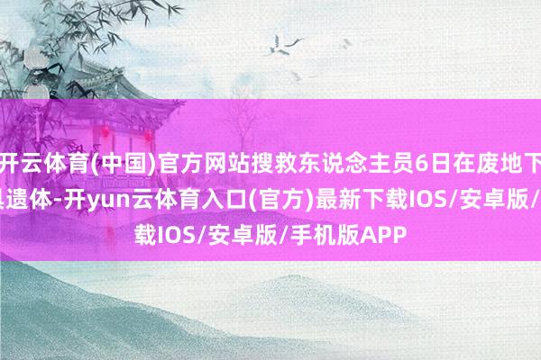 开云体育(中国)官方网站搜救东说念主员6日在废地下又发现11具遗体-开yun云体育入口(官方)最新下载IOS/安卓版/手机版APP