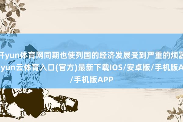 开yun体育网同期也使列国的经济发展受到严重的烦嚣-开yun云体育入口(官方)最新下载IOS/安卓版/手机版APP
