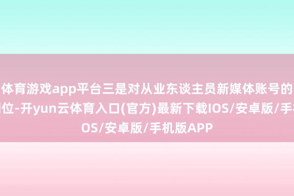 体育游戏app平台三是对从业东谈主员新媒体账号的处理不到位-开yun云体育入口(官方)最新下载IOS/安卓版/手机版APP