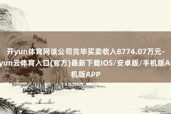 开yun体育网该公司完毕买卖收入8774.07万元-开yun云体育入口(官方)最新下载IOS/安卓版/手机版APP
