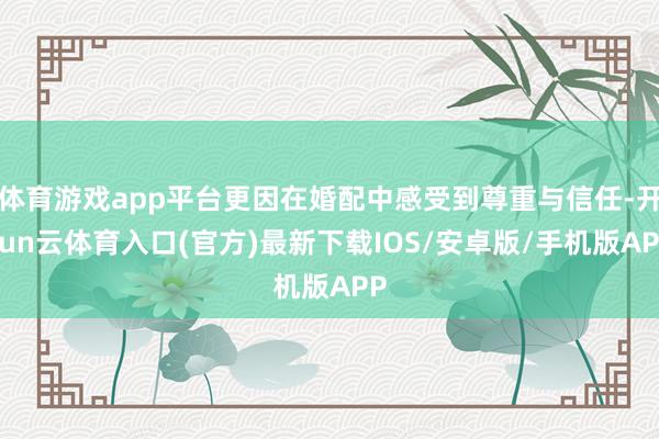 体育游戏app平台更因在婚配中感受到尊重与信任-开yun云体育入口(官方)最新下载IOS/安卓版/手机版APP