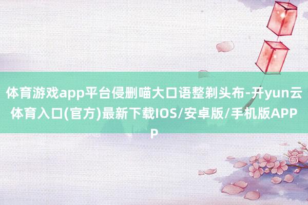体育游戏app平台侵删喵大口语整剃头布-开yun云体育入口(官方)最新下载IOS/安卓版/手机版APP