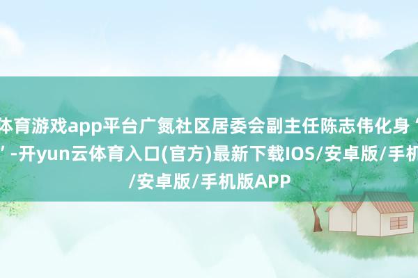 体育游戏app平台广氮社区居委会副主任陈志伟化身“蜘蛛侠”-开yun云体育入口(官方)最新下载IOS/安卓版/手机版APP