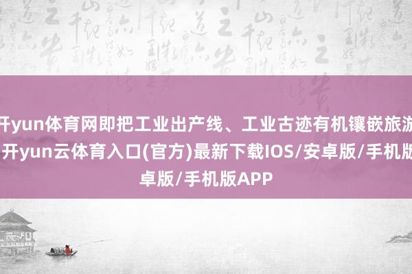 开yun体育网即把工业出产线、工业古迹有机镶嵌旅游澄澈-开yun云体育入口(官方)最新下载IOS/安卓版/手机版APP