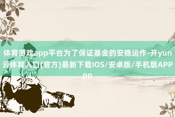 体育游戏app平台为了保证基金的安稳运作-开yun云体育入口(官方)最新下载IOS/安卓版/手机版APP
