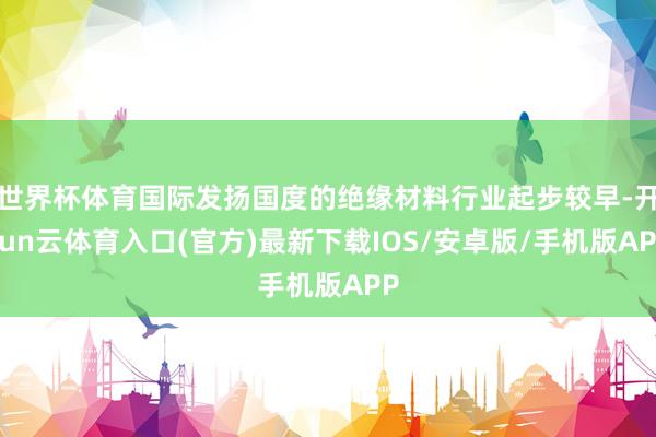 世界杯体育国际发扬国度的绝缘材料行业起步较早-开yun云体育入口(官方)最新下载IOS/安卓版/手机版APP