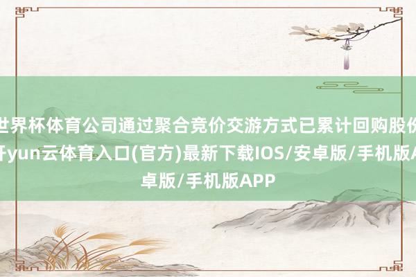 世界杯体育公司通过聚合竞价交游方式已累计回购股份2-开yun云体育入口(官方)最新下载IOS/安卓版/手机版APP