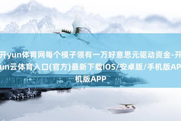 开yun体育网每个模子领有一万好意思元驱动资金-开yun云体育入口(官方)最新下载IOS/安卓版/手机版APP