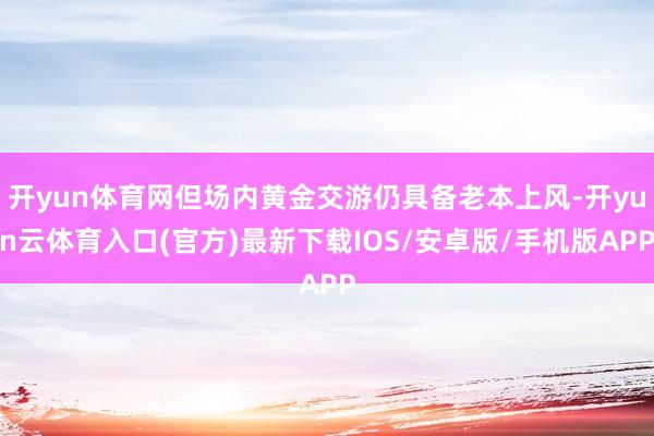 开yun体育网但场内黄金交游仍具备老本上风-开yun云体育入口(官方)最新下载IOS/安卓版/手机版APP