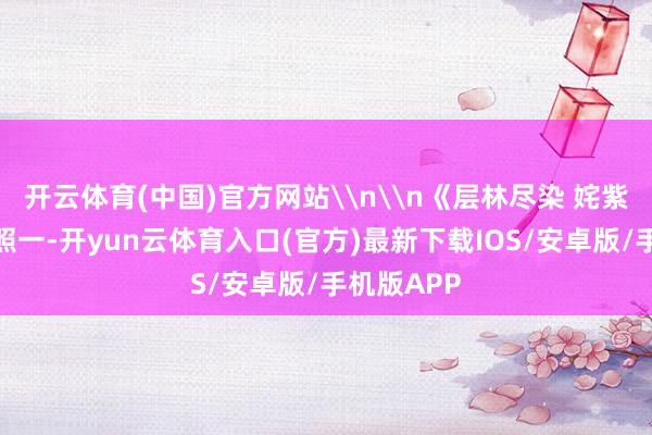 开云体育(中国)官方网站\n\n《层林尽染 姹紫嫣红》组照一-开yun云体育入口(官方)最新下载IOS/安卓版/手机版APP
