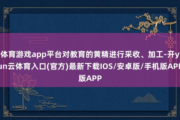 体育游戏app平台对教育的黄精进行采收、加工-开yun云体育入口(官方)最新下载IOS/安卓版/手机版APP