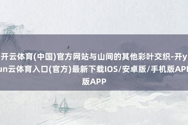 开云体育(中国)官方网站与山间的其他彩叶交织-开yun云体育入口(官方)最新下载IOS/安卓版/手机版APP