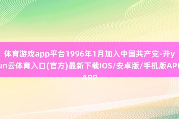 体育游戏app平台1996年1月加入中国共产党-开yun云体育入口(官方)最新下载IOS/安卓版/手机版APP