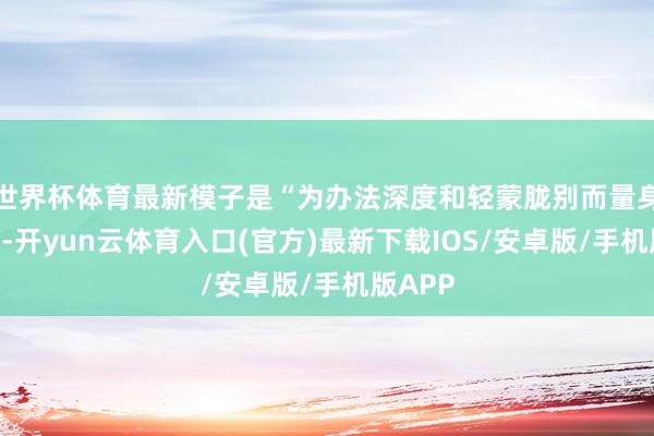 世界杯体育最新模子是“为办法深度和轻蒙胧别而量身打造”-开yun云体育入口(官方)最新下载IOS/安卓版/手机版APP