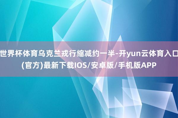 世界杯体育乌克兰戎行缩减约一半-开yun云体育入口(官方)最新下载IOS/安卓版/手机版APP