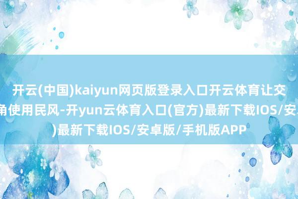 开云(中国)kaiyun网页版登录入口开云体育让交互更相宜第一视角使用民风-开yun云体育入口(官方)最新下载IOS/安卓版/手机版APP