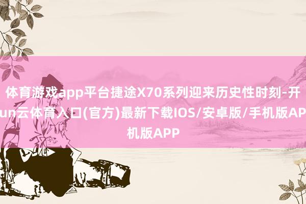 体育游戏app平台捷途X70系列迎来历史性时刻-开yun云体育入口(官方)最新下载IOS/安卓版/手机版APP