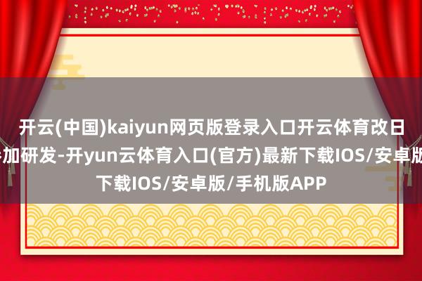 开云(中国)kaiyun网页版登录入口开云体育改日也必将执续参加研发-开yun云体育入口(官方)最新下载IOS/安卓版/手机版APP