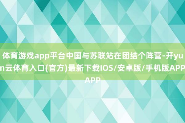 体育游戏app平台中国与苏联站在团结个阵营-开yun云体育入口(官方)最新下载IOS/安卓版/手机版APP