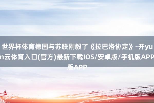 世界杯体育德国与苏联刚毅了《拉巴洛协定》-开yun云体育入口(官方)最新下载IOS/安卓版/手机版APP