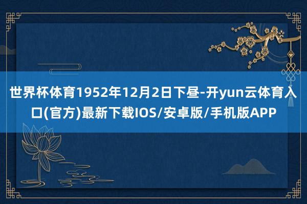 世界杯体育1952年12月2日下昼-开yun云体育入口(官方)最新下载IOS/安卓版/手机版APP