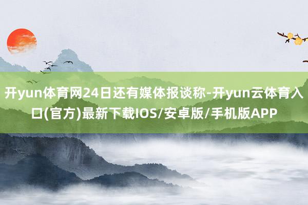 开yun体育网24日还有媒体报谈称-开yun云体育入口(官方)最新下载IOS/安卓版/手机版APP