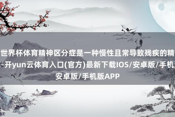 世界杯体育 精神区分症是一种慢性且常导致残疾的精神疾病-开yun云体育入口(官方)最新下载IOS/安卓版/手机版APP
